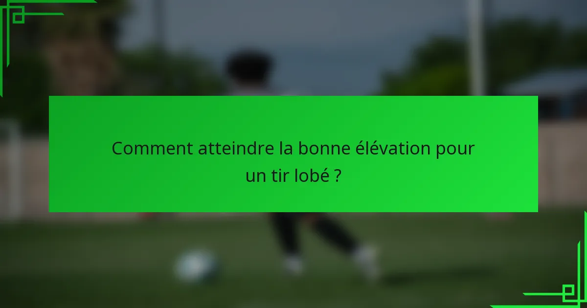 Comment atteindre la bonne élévation pour un tir lobé ?