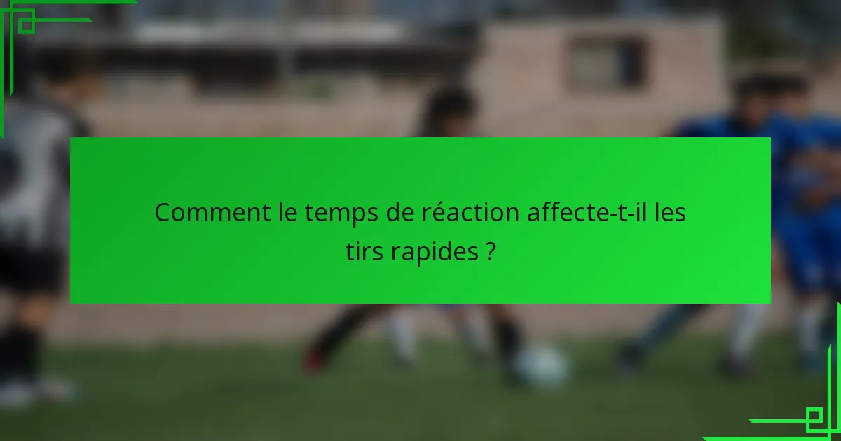 Comment le temps de réaction affecte-t-il les tirs rapides ?