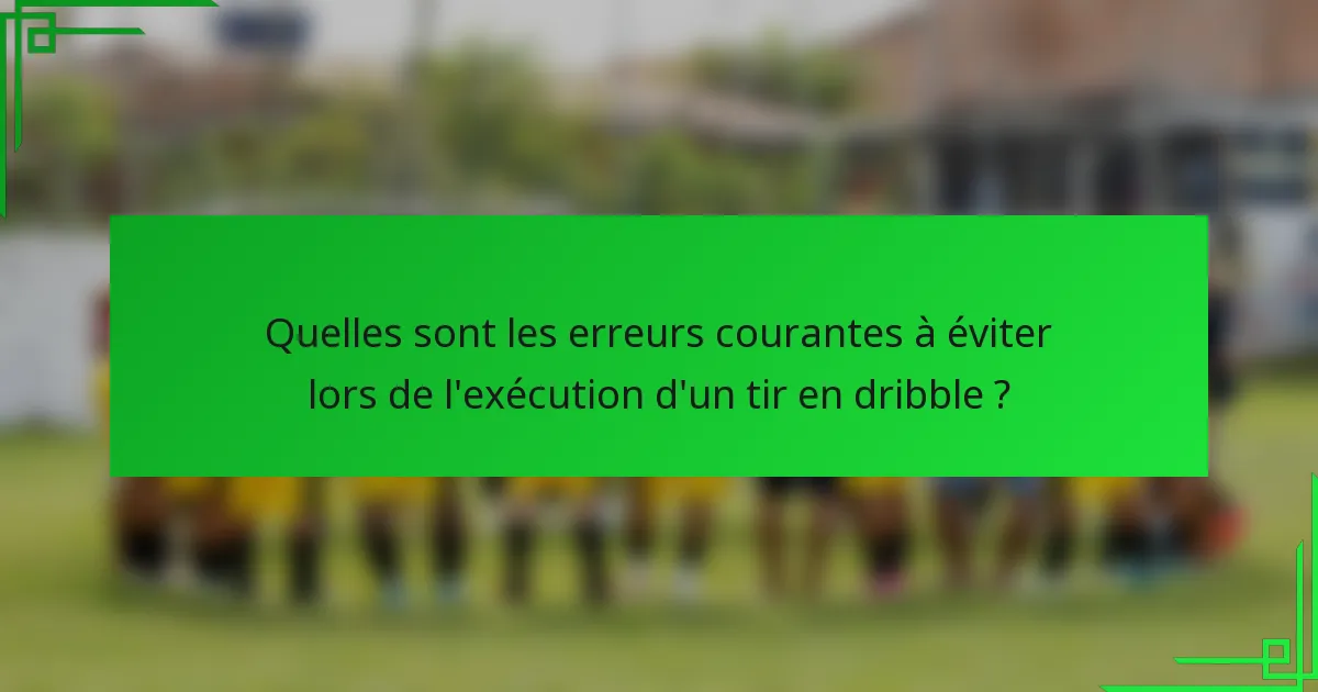 Quelles sont les erreurs courantes à éviter lors de l'exécution d'un tir en dribble ?