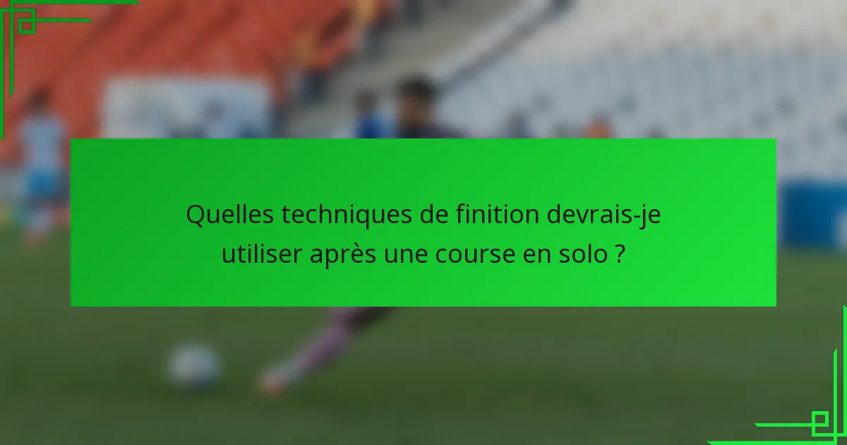 Quelles techniques de finition devrais-je utiliser après une course en solo ?