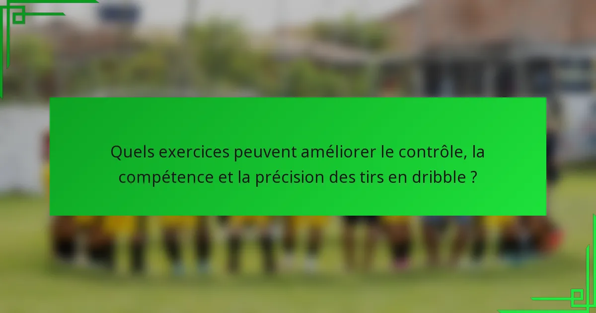 Quels exercices peuvent améliorer le contrôle, la compétence et la précision des tirs en dribble ?